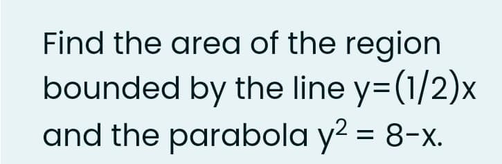 Find the area of the region
bounded by the line y=(1/2)x
and the parabola y² = 8-x.
