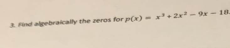 3. Find algebraically the zeros for p(x) = x³ + 2x2 - 9x - 18.
%3D
