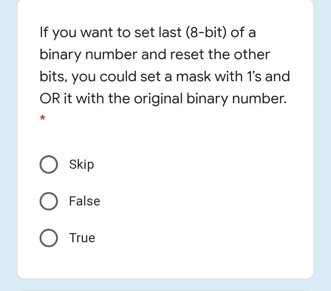 If you want to set last (8-bit) of a
binary number and reset the other
bits, you could set a mask with 1's and
OR it with the original binary number.
O Skip
O False
O True

