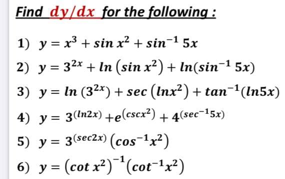 Find dy/dx for the following :
1) y = x³ + sin x? + sin-1 5x
2) y = 32x + In (sin x²) + In(sin¯1 5x)
3) y = In (32x) + sec (Inx?) + tan-'(In5x)
4) y = 3(ln2x) +e(cscx?) + 4(sec¯-15x)
5) y = 3(sec2x) (cos-1x2)
6) y = (cot x²)¯(cot-!x²)
(cot x²)*(cot-1x²)
