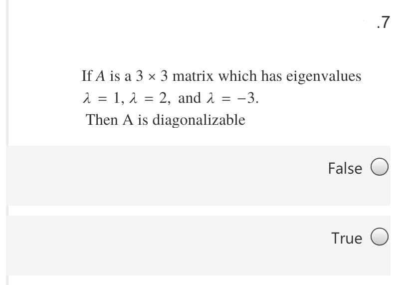 .7
If A is a 3 × 3 matrix which has eigenvalues
2 = 1, 1 = 2, and 2 = -3.
Then A is diagonalizable
False O
True O
