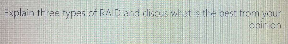 Explain three types of RAID and discus what is the best from your
opinion
