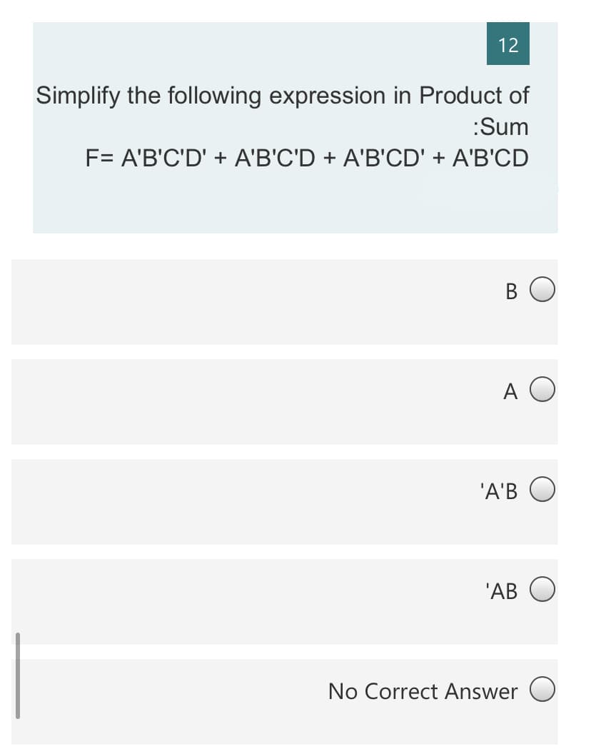 12
Simplify the following expression in Product of
:Sum
F= A'B'C'D' + A'B'C'D + A'B'CD' + A'B'CD
B O
A O
'A'B
'AB
No Correct Answer O

