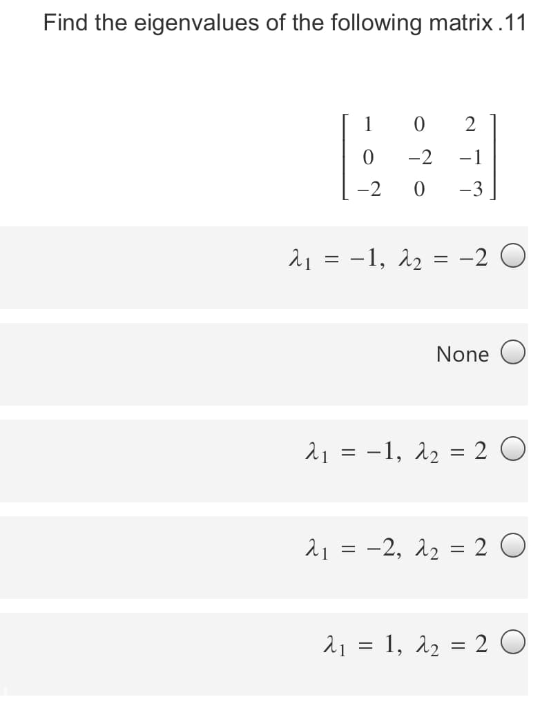 Find the eigenvalues of the following matrix.11
1
2
-2
-1
-2
-3
21 = -1, 22 = -2 O
None O
21
-1, 22 = 2 O
21 = -2, 22 = 2 O
21 = 1, 22 = 2 O
%3D
