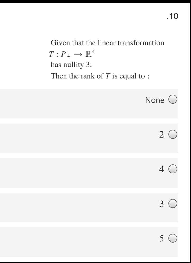 .10
Given that the linear transformation
T:P4 → R*
has nullity 3.
Then the rank of T is equal to :
None O
2 O
4 O
3 O
5 O
