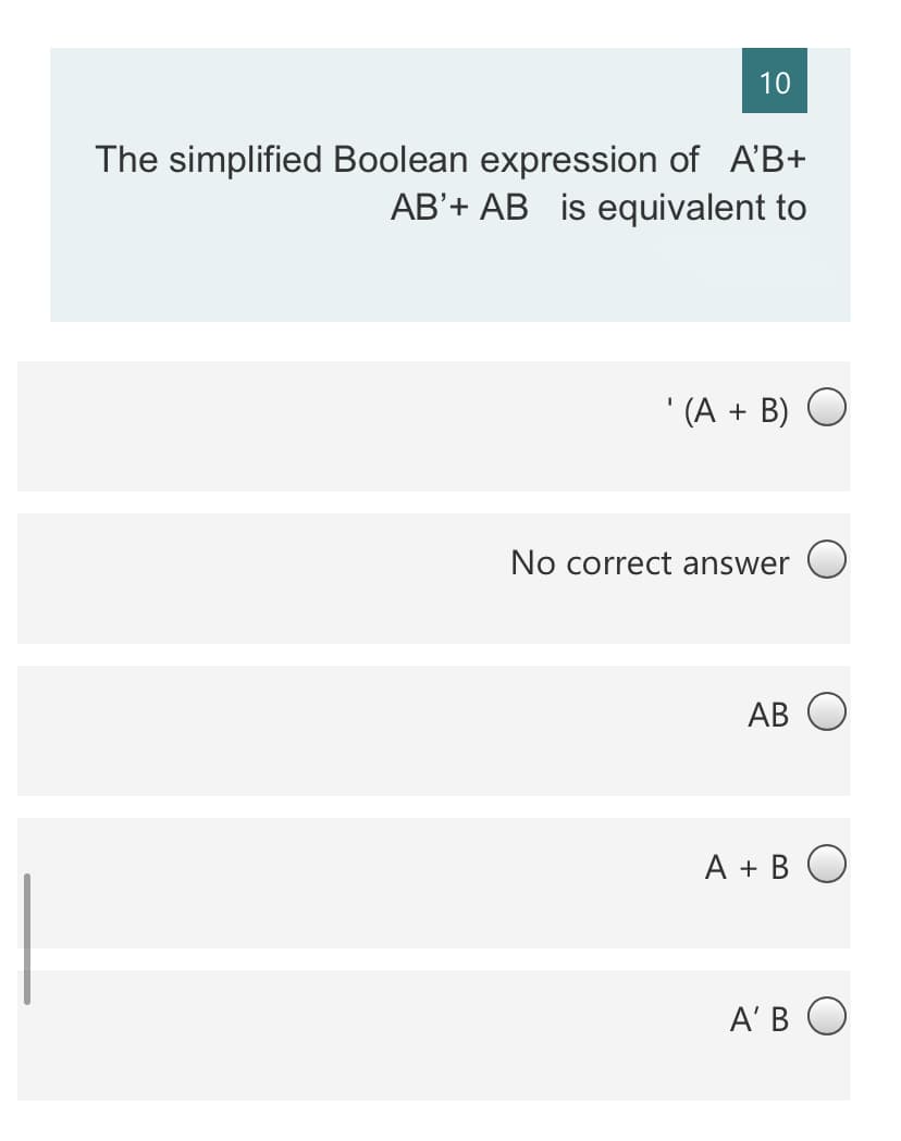 10
The simplified Boolean expression of A'B+
AB'+ AB is equivalent to
' (A + B) O
No correct answer O
АВ
A + B O
A'B O
