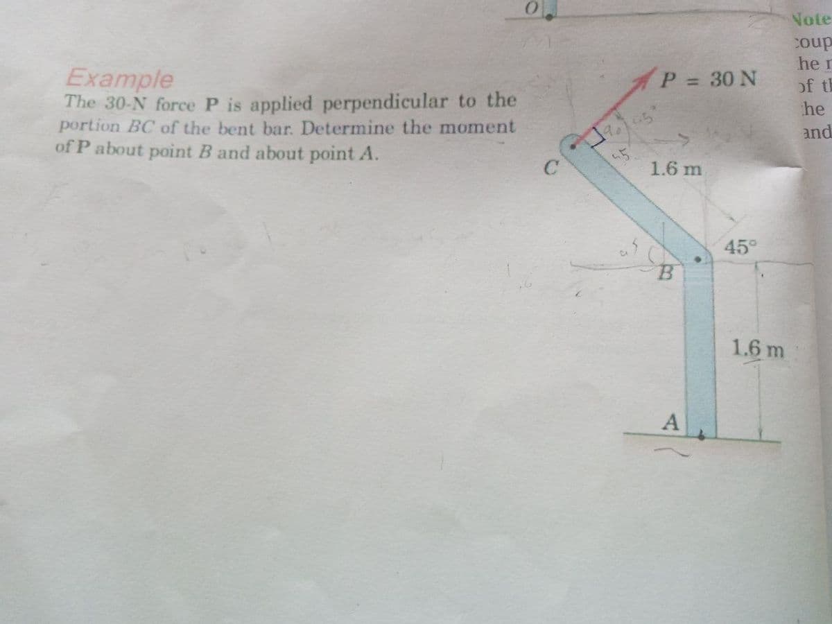 Note
dno:
he r
Example
The 30-N force P is applied perpendicular to the
portion BC of the bent bar. Determine the moment
of P about point B and about point A.
P = 30 N
%3D
of th
he
and
45
1.6 m
45°
B.
1.6 m
