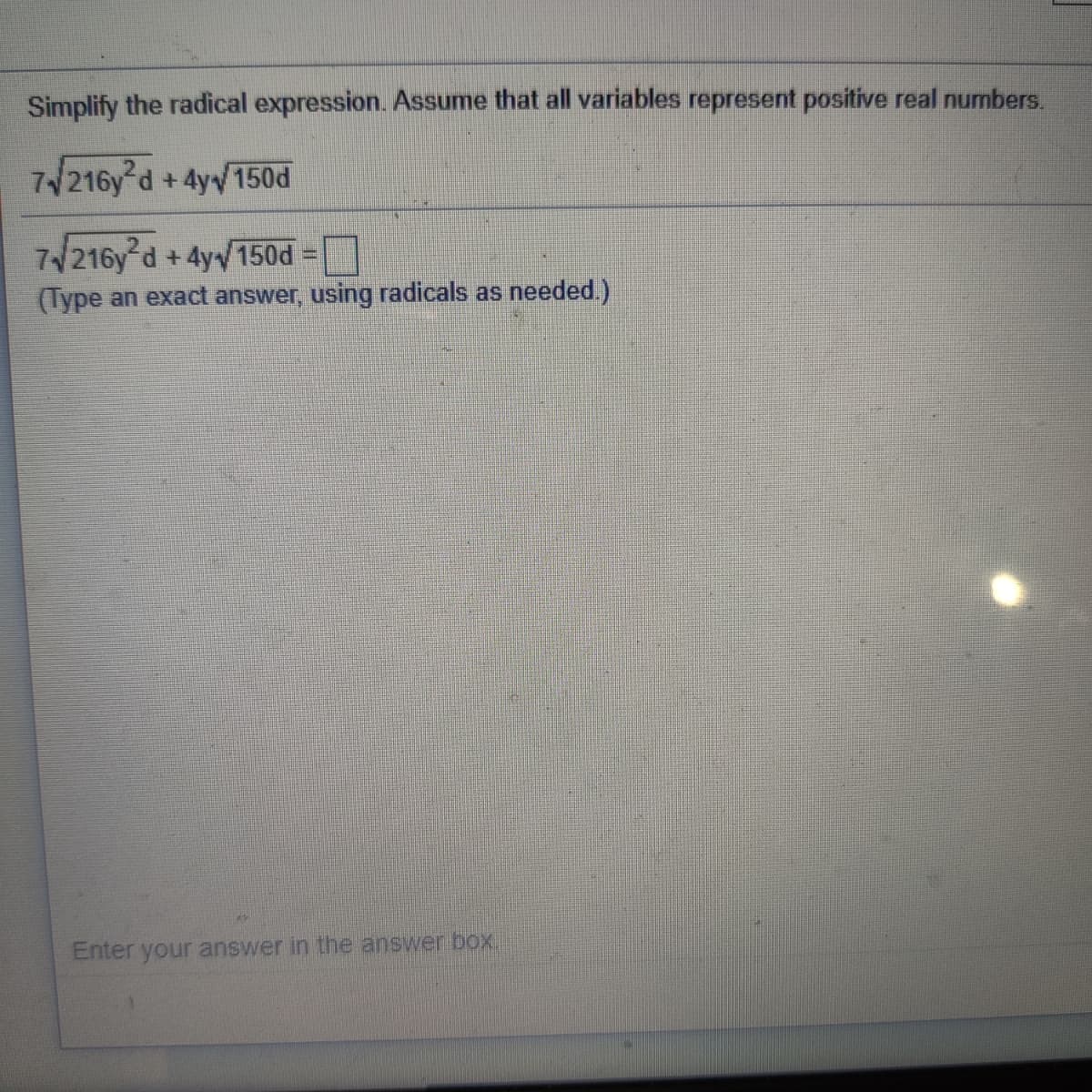 Simplify the radical expression. Assume that all variables represent positive real numbers.
7/216y d +4yv150d
7/216y d +4y150d
(Type an exact answer, using radicals as needed.)
-
Enter your answer in the answer box.
