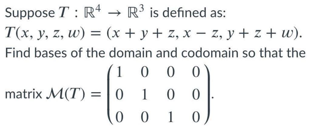 Suppose T : R“ → R³ is defined as:
T(x, y, z, w) = (x + y + z, x –- z, y + z + w).
(х + у + z,
|
Find bases of the domain and codomain so that the
1
matrix M(T)
1
1
