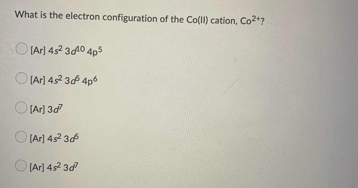 What is the electron configuration of the Co(II) cation, Co²+?
[Ar] 4s² 30¹0 4p5
[Ar] 4s² 3d 4p6
[Ar]3d7
[Ar] 4s² 3d
[Ar] 4s² 3d7