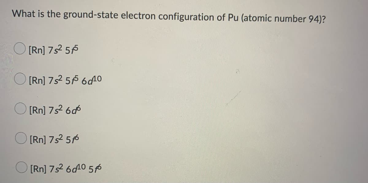 What is the ground-state electron configuration of Pu (atomic number 94)?
[Rn] 7s² 5f5
[Rn] 7s² 56 610
[Rn] 7s² 6d
[Rn] 7s² 5f
[Rn] 7s² 6010 5/