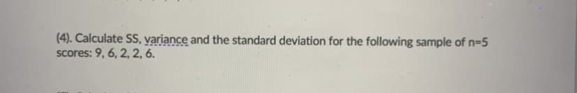 (4). Calculate SS, variance and the standard deviation for the following sample of n=5
scores: 9, 6, 2, 2, 6.
