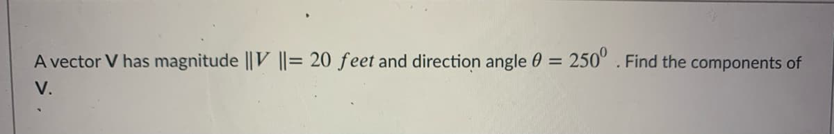 A vector V has magnitude ||V ||= 20 feet and direction angle 0 = 250° . Find the components of
V.
