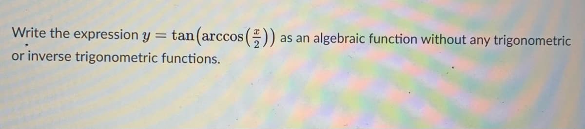 Write the expression y
tan(arccos ())
algebraic function without any trigonometric
as an
or inverse trigonometric functions.
