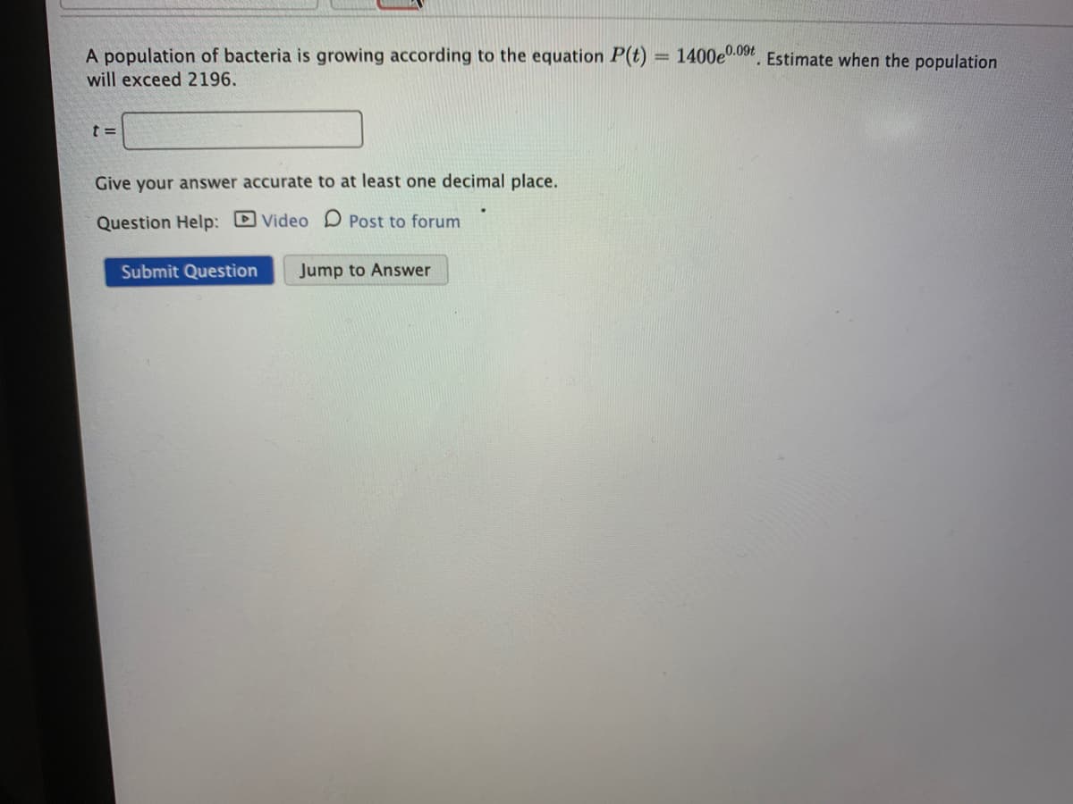 A population of bacteria is growing according to the equation P(t) = 1400e.03. Estimate when the population
will exceed 2196.
Give your answer accurate to at least one decimal place.
Question Help: DVideo D Post to forum
Submit Question
Jump to Answer
