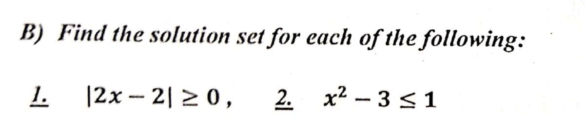 B) Find the solution set for each of the following:
1.
|2x -2| > 0,
2. x2 – 3 < 1
