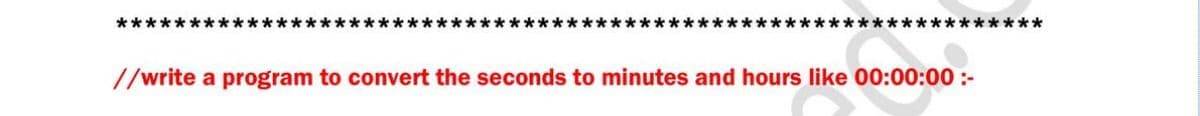 ****
*******
//write a program to convert the seconds to minutes and hours like 00:00:00 :-
