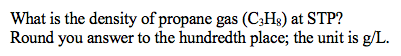 What is the density of propane gas (C;Hs) at STP?
Round you answer to the hundredth place; the unit is g/L.
