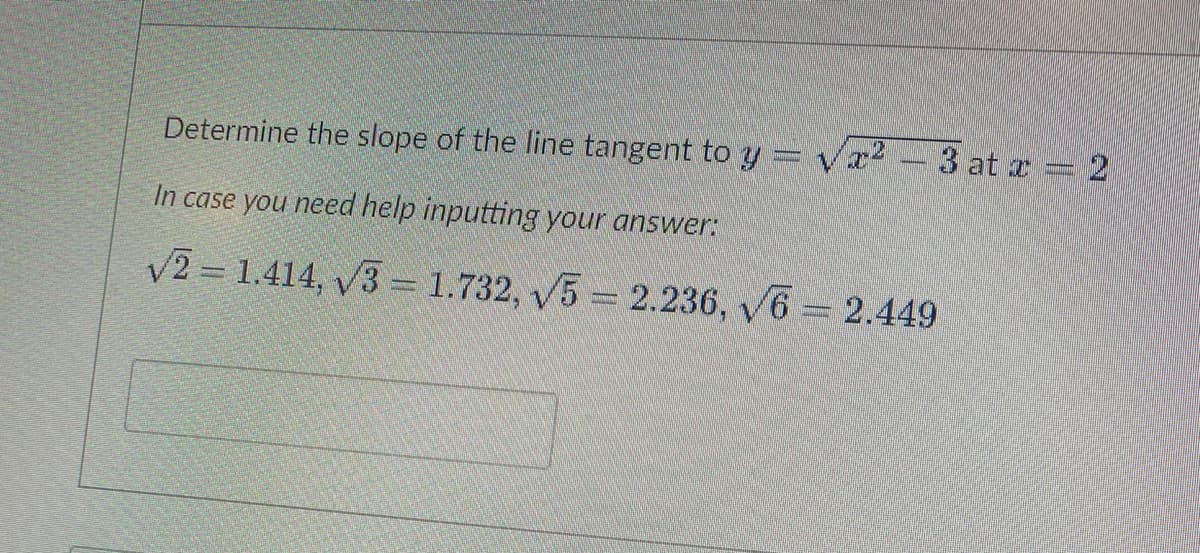 Determine the slope of the line tangent to y = √x² - 3 at x = 2
In case you need help inputting your answer:
√2 1.414, √3 = 1.732, √5 - 2.236, √6 = 2.449