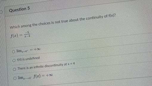 Question 5
Which among the choices is not true about the continuity of f(x)?
f(x) =
O lim, = +∞o
Of(4) is undefined
O There is an infinite discontinuity at x = 4.
Olim,
f(x) =
4
<= +∞