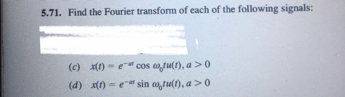 5.71. Find the Fourier transform of each of the following signals:
(c) x(t) = e-at cos w,tu(t), a >0
(d) x(t) = e-af sin w,tu(t), a>0
