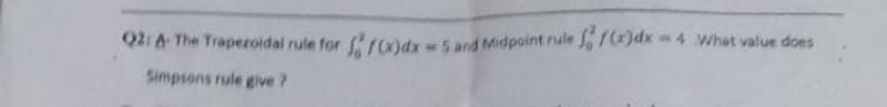 Q2:A-The Trapezoidal rule for rodx =5 and Midpoint rule f(x)dx 4 What value does
Simpsons rule give ?
