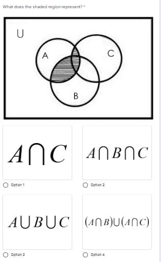 What does the shaded region represent?"
U
A
B
ANC ANBNC
Option 1
Option 2
AUBUC (ANB)U(ANC)
Option 3
Option 4