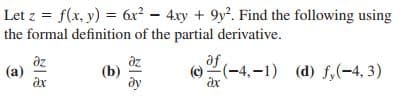 Let z = f(x, y) = 6x? - 4xy + 9y. Find the following using
the formal definition of the partial derivative.
%3D
az
(a)
az
(b)
(O2(-4,-1) (d) f,(-4, 3)
ax
af
