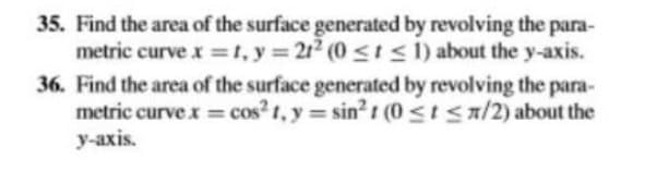 35. Find the area of the surface generated by revolving the para-
metric curve x =t, y = 212 (0 <1< 1) about the y-axis.
36. Find the area of the surface generated by revolving the para-
metric curvex = cos? t, y = sin?t (0sIsa/2) about the
у-ахis.
