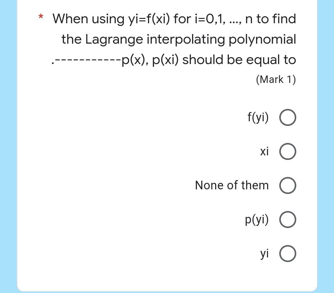 * When using yi=f(xi) for i=0,1, ..., n to find
the Lagrange interpolating
polynomial
·--p(x), p(xi) should be equal to
(Mark 1)
f(yi) O
xi O
None of them O
p(yi) O
yi O