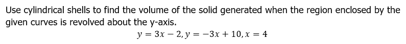 Use cylindrical shells to find the volume of the solid generated when the region enclosed by the
given curves is revolved about the y-axis.
y = 3x - 2, y = −3x + 10, x = 4