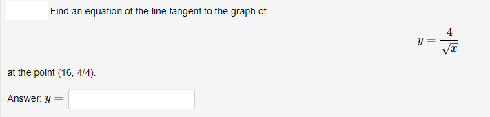 Find an equation of the line tangent to the graph of
y =
at the point (16, 4/4).
Answer: y =
