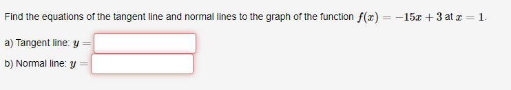 Find the equations of the tangent line and normal lines to the graph of the function f(x) :
-15x + 3 at a = 1.
a) Tangent line: y
b) Normal line: y
