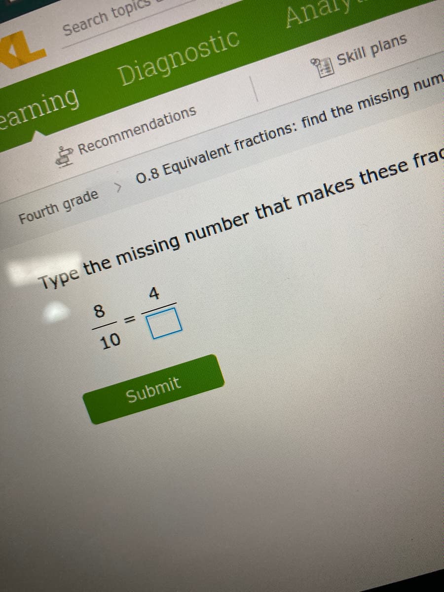 Search topi
earning
Diagnostic
An
* Recommendations
A Skill plans
Fourth grade
0.8 Equivalent fractions: find the missing num
Type the missing number that makes these frac
8
4
%3D
10
Submit
