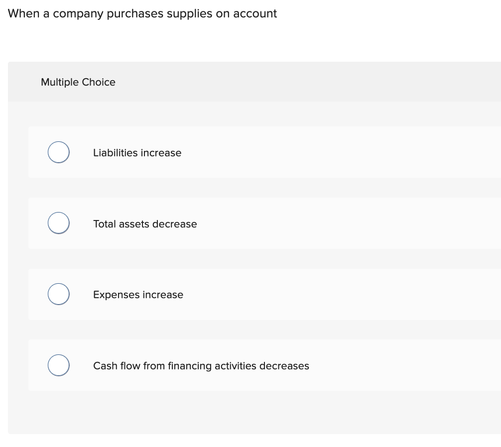 When a company purchases supplies on account
Multiple Choice
Liabilities increase
Total assets decrease
Expenses increase
Cash flow from financing activities decreases