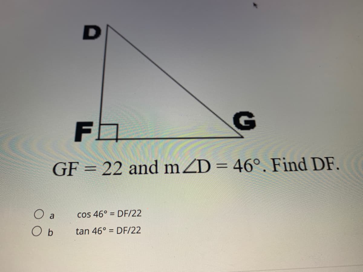 D
GF = 22 and mZD=
46°, Find DF.
a
cos 46° = DF/22
O b
tan 46° = DF/22
