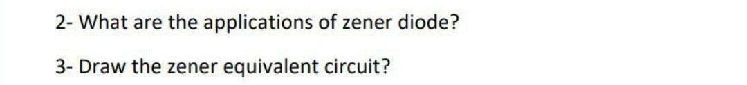 2- What are the applications of zener diode?
3- Draw the zener equivalent circuit?
