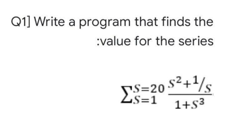 Q1] Write a program that finds the
:value for the series
Σ
S=20 S2+1/s
Zs=1
1+s3
