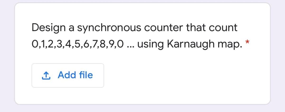 Design a synchronous counter that count
0,1,2,3,4,5,6,7,8,9,0 ... using Karnaugh map.
1 Add file

