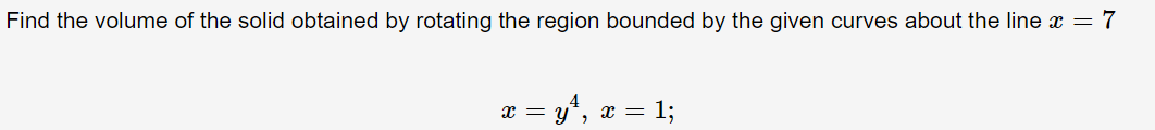 Find the volume of the solid obtained by rotating the region bounded by the given curves about the line x = 7
x = yt, æ = 1;
