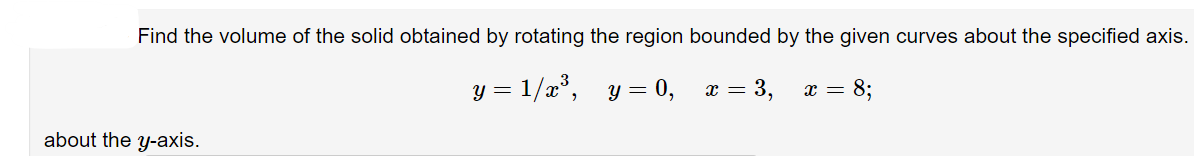 Find the volume of the solid obtained by rotating the region bounded by the given curves about the specified axis.
y = 1/x°, y = 0, z = 3,
x = 8;
about the y-axis.
