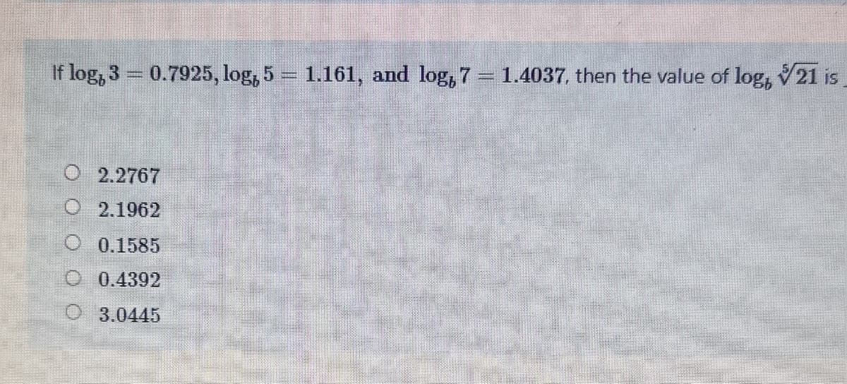 If log, 3 = 0.7925, log, 5 = 1.161, and log, 7 = 1.4037, then the value of log, 21 is
O 2.2767
O 2.1962
O 0.1585
O 0.4392
O 3.0445
