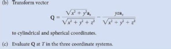 (b) Transform vector
V + ya,
Q
V+ア+ Ve++で
yza,
to cylindrical and spherical coordinates.
(c) Evaluate Q at Tin the three coordinate systems.
