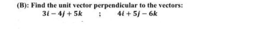 (B): Find the unit vector perpendicular to the vectors:
3i - 4j+ 5k
; 4i + 5j-6k