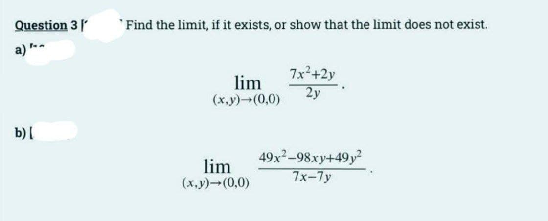 Question 3
a) --
b) [
Find the limit, if it exists, or show that the limit does not exist.
lim
(x,y)→(0,0)
lim
(x,y)→(0,0)
7x²+2y
2y
.
49x²-98xy+49y²
7x-7y