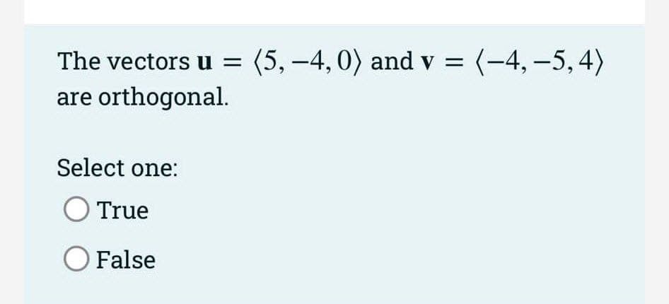 The vectors u = (5,-4, 0) and v = (-4, −5, 4)
are orthogonal.
Select one:
O True
O False
