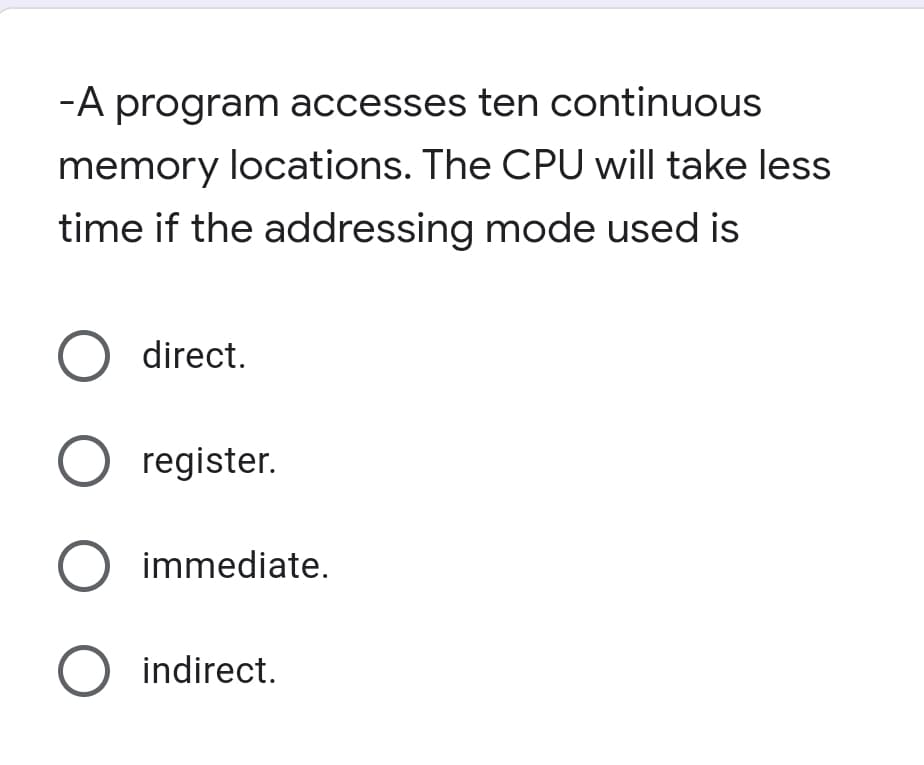 -A program accesses ten continuous
memory locations. The CPU will take less
time if the addressing mode used is
O direct.
O register.
O immediate.
indirect.
