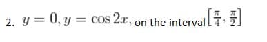 2. y = 0, y = cos 2x, on the interval li 2
