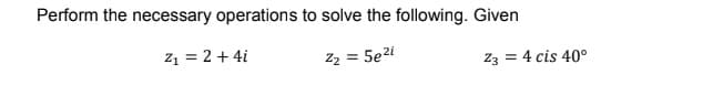 Perform the necessary operations to solve the following. Given
z1 = 2 + 4i
Z2 =
= 5e²i
Z3 = 4 cis 40°
