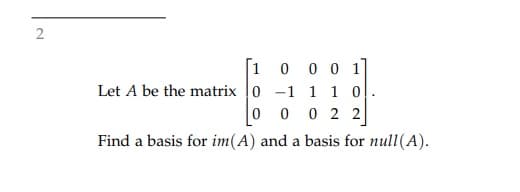 2
1 0 0 0 1
Let A be the matrix |0 -1 1 1 0
0 2 2
Find a basis for im(A) and a basis for null(A).
